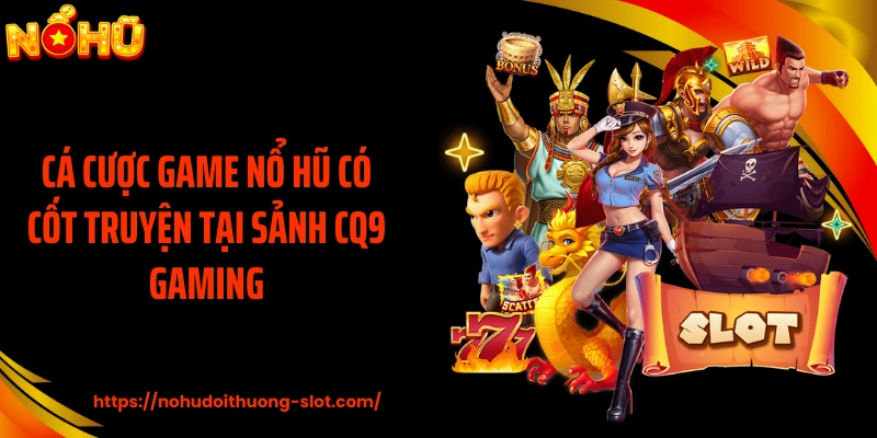 Cá cược game nổ hũ có cốt truyện tại sảnh CQ9 Gaming