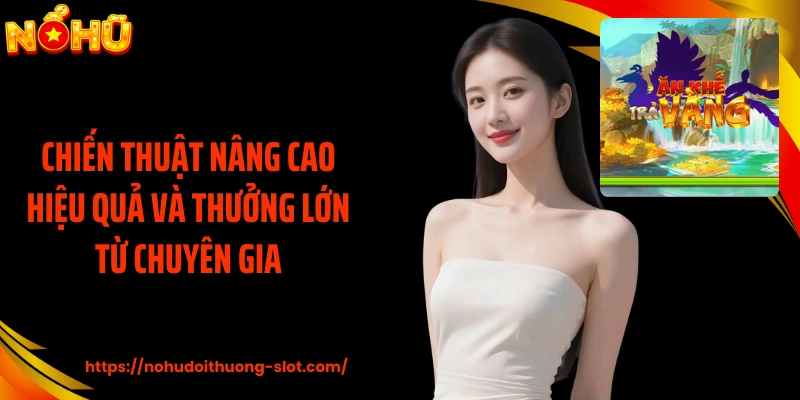 Chiến thuật nâng cao hiệu quả và thưởng lớn từ chuyên gia