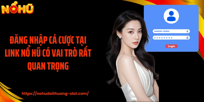 Đăng nhập cá cược tại link nổ hũ có vai trò rất quan trọng