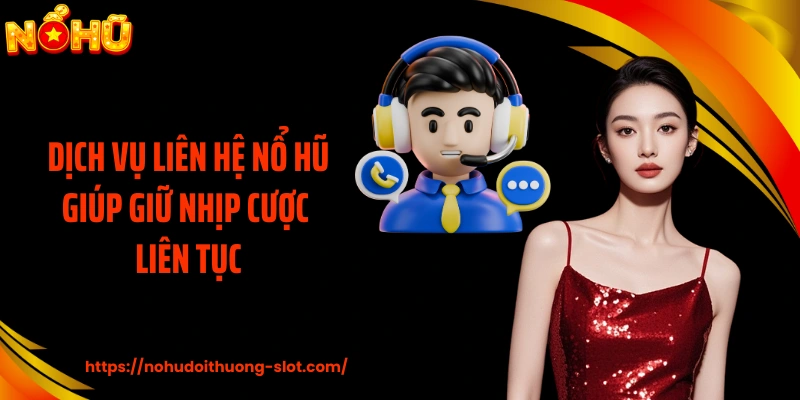 Dịch vụ liên hệ nổ hũ giúp giữ nhịp cược liên tục