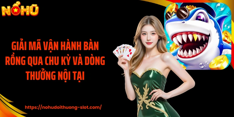 Giải mã vận hành bàn rồng qua chu kỳ và dòng thưởng nội tại