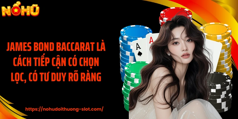 James Bond Baccarat là cách tiếp cận có chọn lọc, có tư duy rõ ràng
