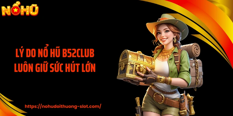 Lý do nổ hũ B52CLUB luôn giữ sức hút lớn