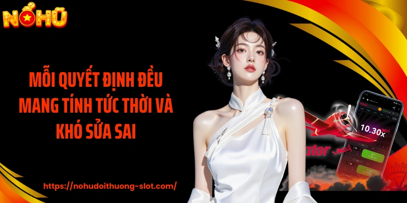 Mỗi quyết định đều mang tính tức thời và khó sửa sai