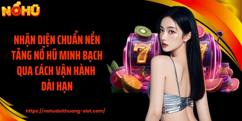 Nhận diện chuẩn nền tảng nổ hũ minh bạch qua cách vận hành dài hạn