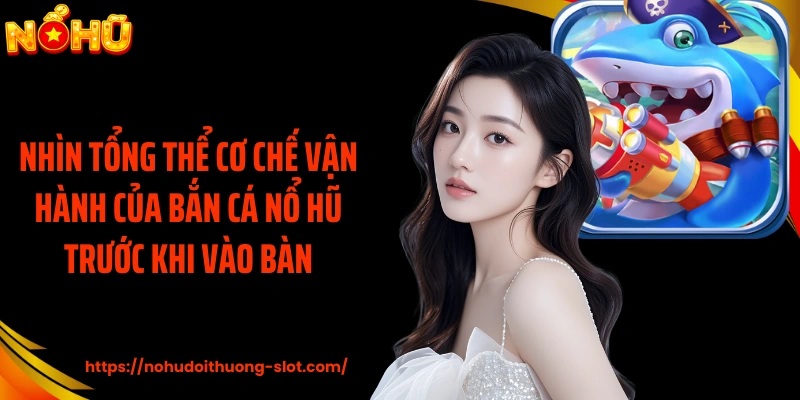 Nhìn tổng thể cơ chế vận hành của bắn cá nổ hũ trước khi vào bàn