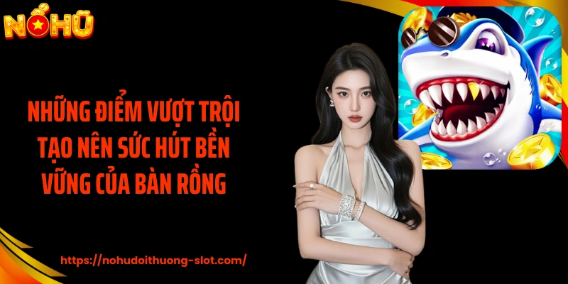 Những điểm vượt trội tạo nên sức hút bền vững của bàn rồng