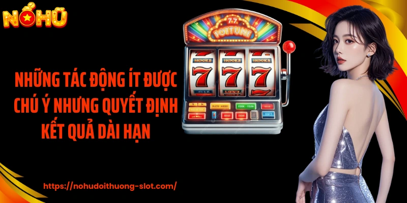 Những tác động ít được chú ý nhưng quyết định kết quả dài hạn