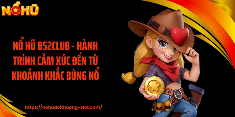Nổ Hũ B52CLUB - Hành Trình Cảm Xúc Đến Từ Khoảnh Khắc Bùng Nổ