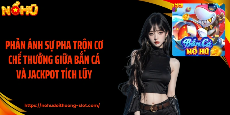 Phản ánh sự pha trộn cơ chế thưởng giữa bắn cá và jackpot tích lũy