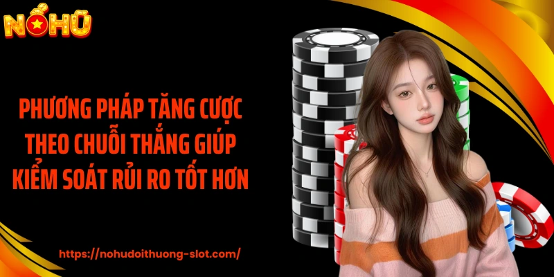 Phương pháp tăng cược theo chuỗi thắng giúp kiểm soát rủi ro tốt hơn