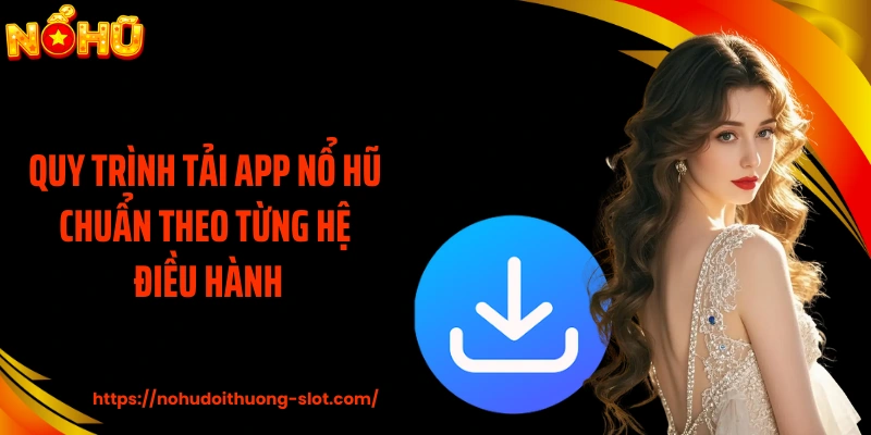 Quy trình tải app nổ hũ chuẩn theo từng hệ điều hành