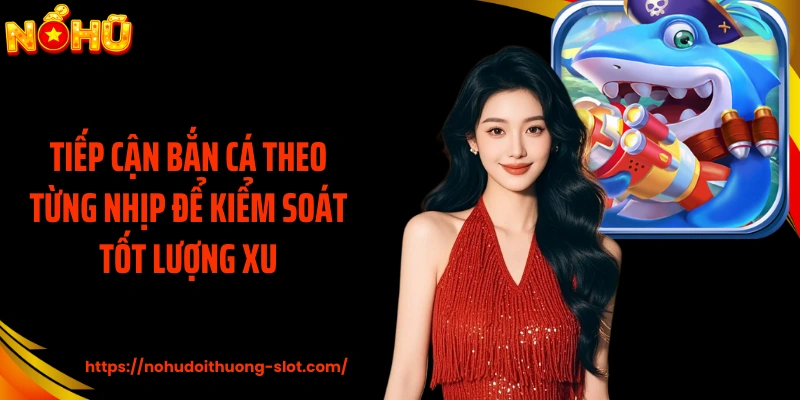 Tiếp cận bắn cá theo từng nhịp để kiểm soát tốt lượng xu