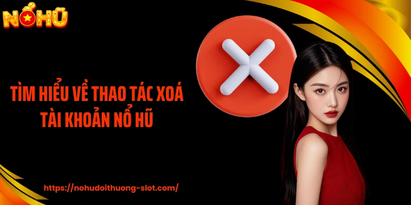 Tìm hiểu về thao tác xoá tài khoản nổ hũ
