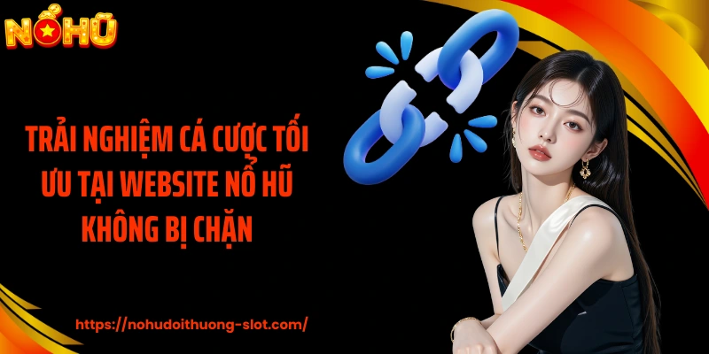 Trải nghiệm cá cược tối ưu tại website nổ hũ không bị chặn