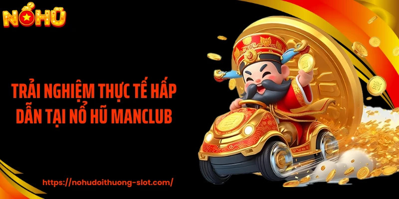 Trải nghiệm thực tế hấp dẫn tại nổ hũ MANCLUB